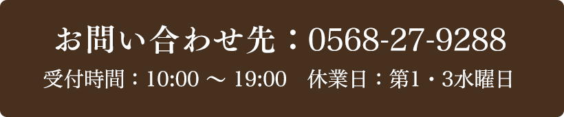 お問い合わせ先：0568-27-9288 受付時間：10:00～19:00 定休日：第1.3水曜日