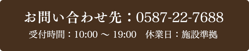 お問い合わせ先：0587-22-7688 受付時間：10:00～19:00 定休日：施設準拠
