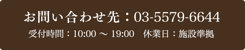 お問い合わせ先：03-5579-6644 受付時間：10:00～19:00 定休日：施設準拠