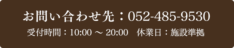お問い合わせ先：052-485-9530 受付時間：10:00～20:00 定休日：施設準拠