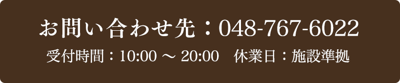 お問い合わせ先：048-767-6022 受付時間：10:00～20:00 定休日：施設準拠
