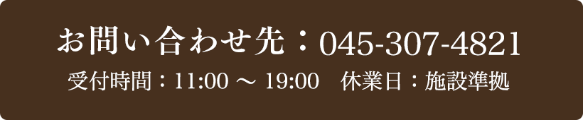 お問い合わせ先：045-307-4821 受付時間：11:00～19:00 定休日：施設準拠