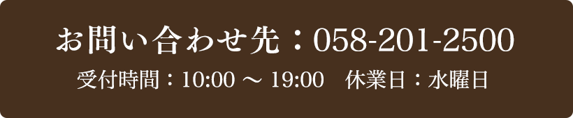 お問い合わせ先：058-201-2500 受付時間：10:00～19:00 定休日：水曜日