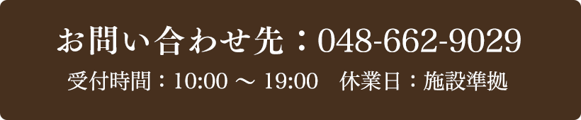 お問い合わせ先：048-662-9029 受付時間：10:00～19:00 定休日：施設準拠