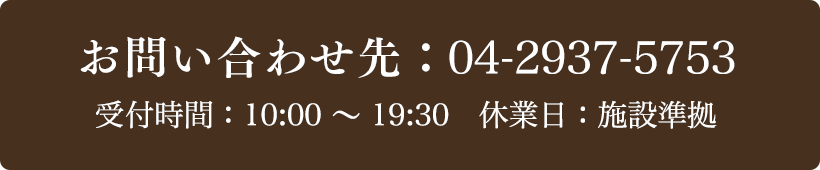 お問い合わせ先：04-2937-5753 受付時間：10:00～19:30 定休日：施設準拠