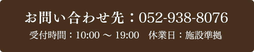 お問い合わせ先：052-938-8076 受付時間：10:00～19:00 定休日：施設準拠