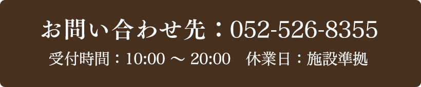 お問い合わせ先：052-526-8355 受付時間：10:00～20:00 定休日：施設準拠