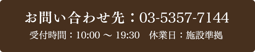 お問い合わせ先：03-5357-7144 受付時間：10:00～19:30 定休日：施設準拠