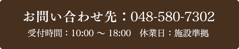 お問い合わせ先：048-580-7302 受付時間：10:00～18:00 定休日：施設準拠
